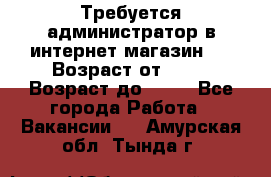 Требуется администратор в интернет магазин.  › Возраст от ­ 22 › Возраст до ­ 40 - Все города Работа » Вакансии   . Амурская обл.,Тында г.